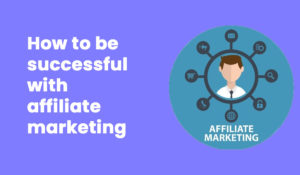 How to be successful with affiliate marketing
