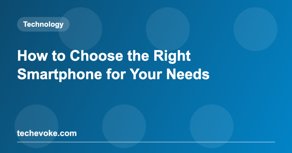How to Choose the Right Smartphone for Your Needs