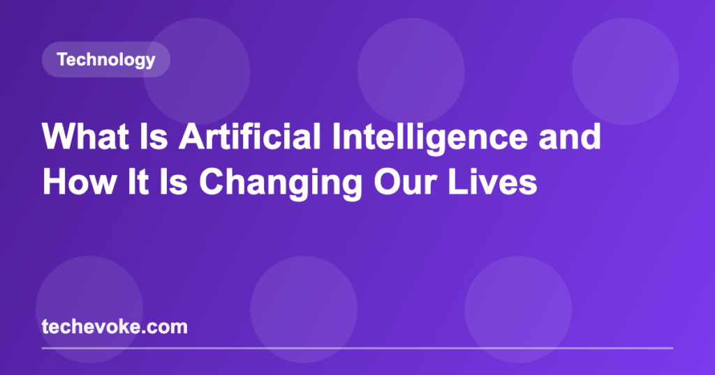 What Is Artificial Intelligence and How It Is Changing Our Lives